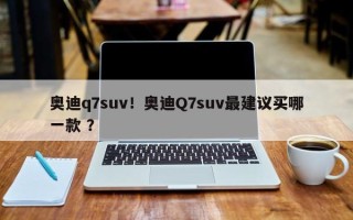 奥迪q7suv！奥迪Q7suv最建议买哪一款 ？