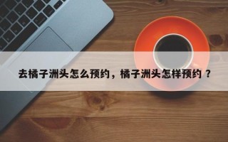 去橘子洲头怎么预约，橘子洲头怎样预约 ？