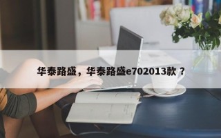 华泰路盛，华泰路盛e702013款 ？