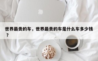 世界最贵的车，世界最贵的车是什么车多少钱 ？