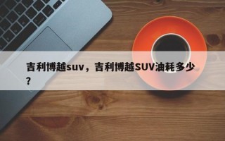 吉利博越suv，吉利博越SUV油耗多少 ？