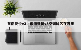 东南菱悦v3！东南菱悦v3空调滤芯在哪里 ？