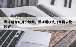 漠河适合几月份旅游，漠河看极光几月份去比较好 ？