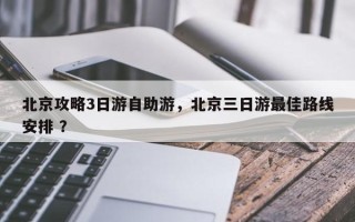 北京攻略3日游自助游，北京三日游最佳路线安排 ？
