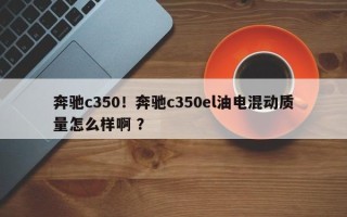 奔驰c350！奔驰c350el油电混动质量怎么样啊 ？