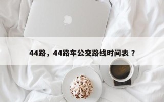 44路，44路车公交路线时间表 ？