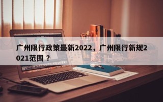 广州限行政策最新2022，广州限行新规2021范围 ？