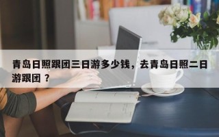 青岛日照跟团三日游多少钱，去青岛日照二日游跟团 ？