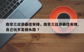 南京三日游最佳安排，南京三日游最佳安排,自己玩不走回头路 ？