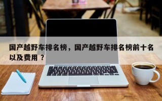 国产越野车排名榜，国产越野车排名榜前十名以及费用 ？