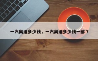 一汽奥迪多少钱，一汽奥迪多少钱一部 ？