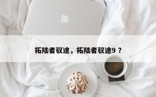 拓陆者驭途，拓陆者驭途9 ？