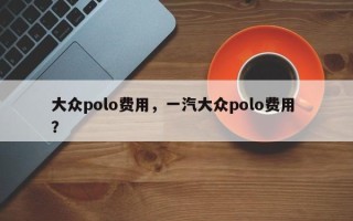 大众polo费用，一汽大众polo费用 ？