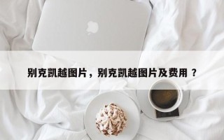 别克凯越图片，别克凯越图片及费用 ？