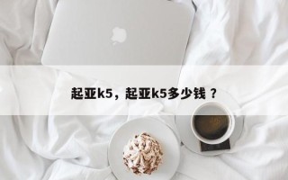 起亚k5，起亚k5多少钱 ？