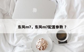 东风m7，东风m7配置参数 ？