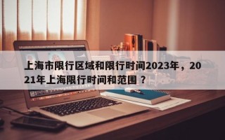 上海市限行区域和限行时间2023年，2021年上海限行时间和范围 ？