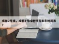 成都2号线，成都2号线地铁首末车时间表 ？