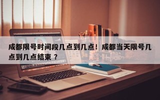 成都限号时间段几点到几点！成都当天限号几点到几点结束 ？