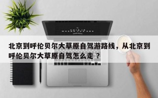 北京到呼伦贝尔大草原自驾游路线，从北京到呼伦贝尔大草原自驾怎么走 ？