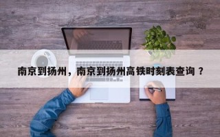 南京到扬州，南京到扬州高铁时刻表查询 ？