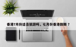 香港7月份适合旅游吗，七月份香港假期 ？
