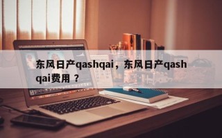 东风日产qashqai，东风日产qashqai费用 ？