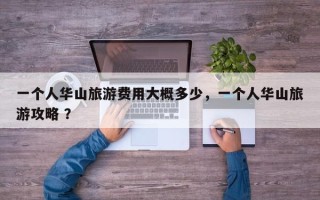 一个人华山旅游费用大概多少，一个人华山旅游攻略 ？