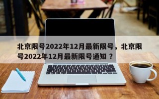 北京限号2022年12月最新限号，北京限号2022年12月最新限号通知 ？