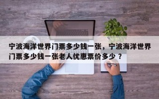 宁波海洋世界门票多少钱一张，宁波海洋世界门票多少钱一张老人优惠票价多少 ？