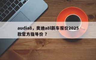 audia8，奥迪a8l新车报价2025款官方指导价 ？