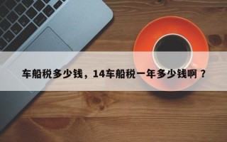 车船税多少钱，14车船税一年多少钱啊 ？