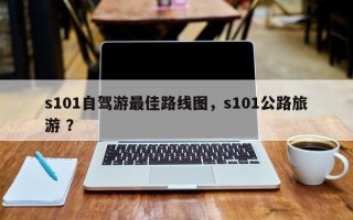 s101自驾游最佳路线图，s101公路旅游 ？