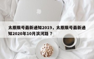 太原限号最新通知2019，太原限号最新通知2020年10月滨河路 ？