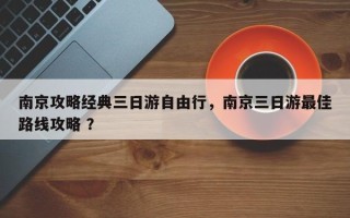南京攻略经典三日游自由行，南京三日游最佳路线攻略 ？