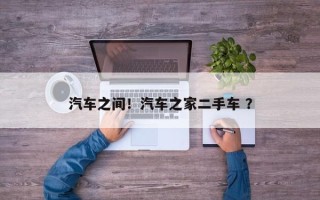 汽车之间！汽车之家二手车 ？