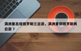 满洲里出境俄罗斯三日游，满洲里到俄罗斯两日游 ？
