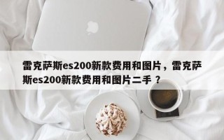 雷克萨斯es200新款费用和图片，雷克萨斯es200新款费用和图片二手 ？
