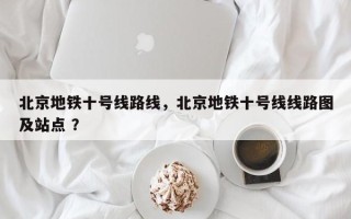 北京地铁十号线路线，北京地铁十号线线路图及站点 ？