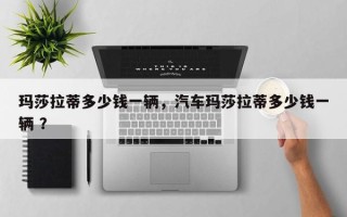 玛莎拉蒂多少钱一辆，汽车玛莎拉蒂多少钱一辆 ？
