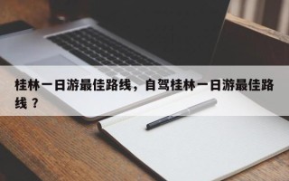 桂林一日游最佳路线，自驾桂林一日游最佳路线 ？