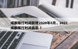 成都限行时间新规2020年6月，2021成都限行时间最新 ？