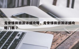 龙脊梯田旅游详细攻略，龙脊梯田旅游详细攻略门票 ？