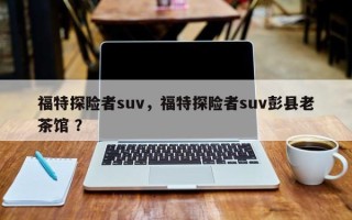 福特探险者suv，福特探险者suv彭县老茶馆 ？