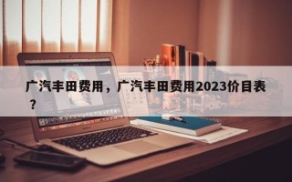 广汽丰田费用，广汽丰田费用2023价目表 ？