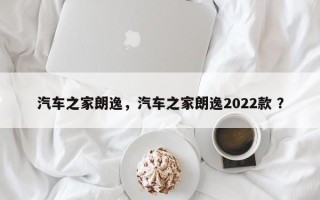 汽车之家朗逸，汽车之家朗逸2022款 ？