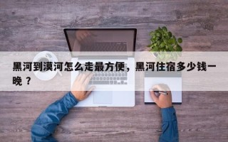 黑河到漠河怎么走最方便，黑河住宿多少钱一晚 ？