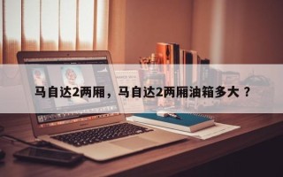 马自达2两厢，马自达2两厢油箱多大 ？