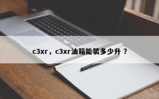 c3xr，c3xr油箱能装多少升 ？
