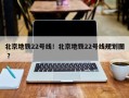 北京地铁22号线！北京地铁22号线规划图 ？